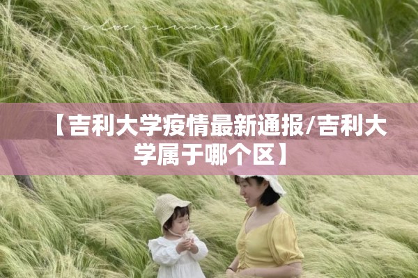 【吉利大学疫情最新通报/吉利大学属于哪个区】