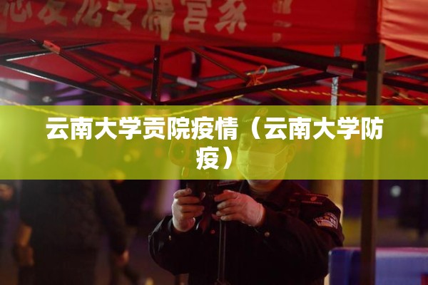 云南大学贡院疫情(云南大学防疫) 云南大学贡院疫情(云南大学防疫)