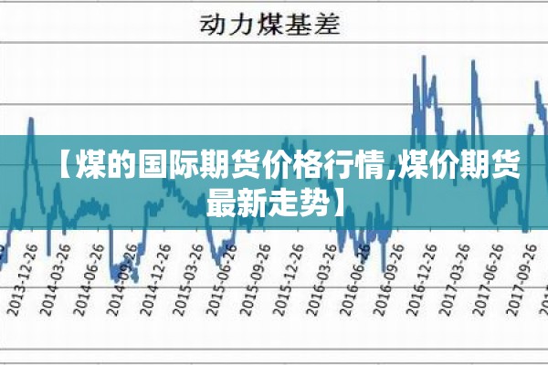 【煤的国际期货价格行情,煤价期货最新走势】 【煤的国际期货价格行情,煤价期货最新走势】