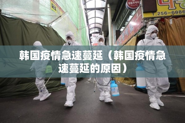 韩国疫情急速蔓延（韩国疫情急速蔓延的原因）