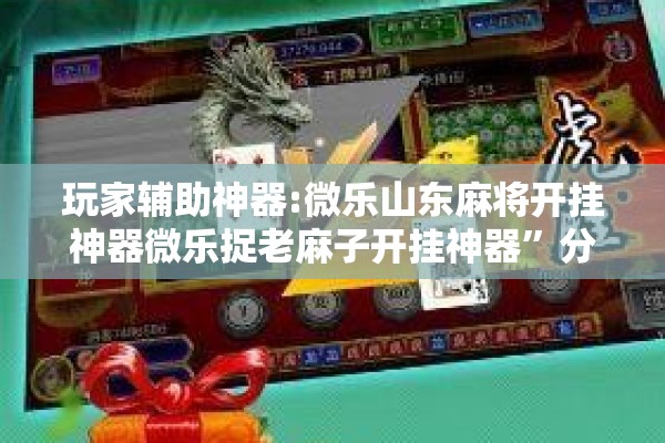 玩家辅助神器:微乐山东麻将开挂神器微乐捉老麻子开挂神器”分享装挂详细步骤