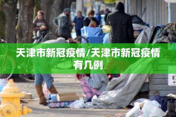 天津市新冠疫情/天津市新冠疫情有几例 天津市新冠疫情/天津市新冠疫情有几例
