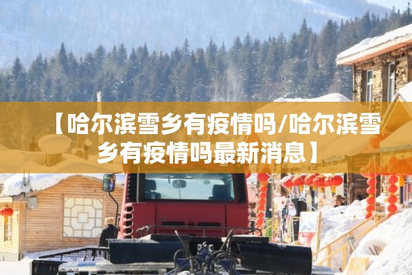 【哈尔滨雪乡有疫情吗/哈尔滨雪乡有疫情吗最新消息】