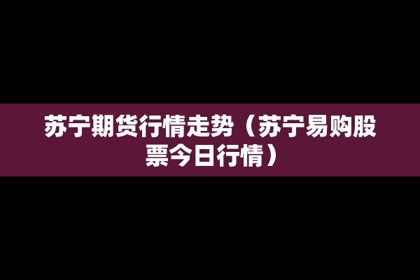 苏宁期货行情走势（苏宁易购股票今日行情）