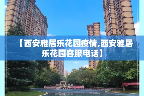 【西安雅居乐花园疫情,西安雅居乐花园客服电话】