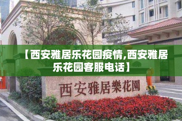【西安雅居乐花园疫情,西安雅居乐花园客服电话】 【西安雅居乐花园疫情,西安雅居乐花园客服电话】
