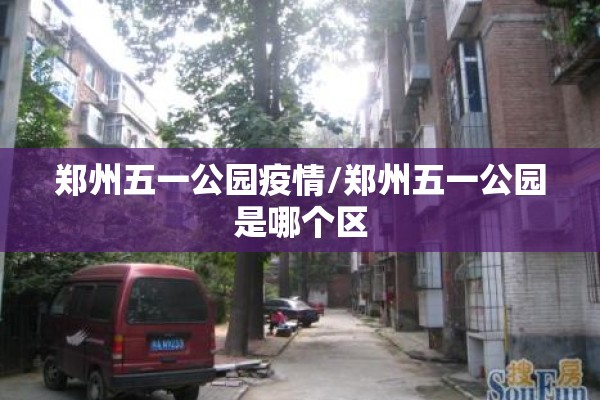 郑州五一公园疫情/郑州五一公园是哪个区