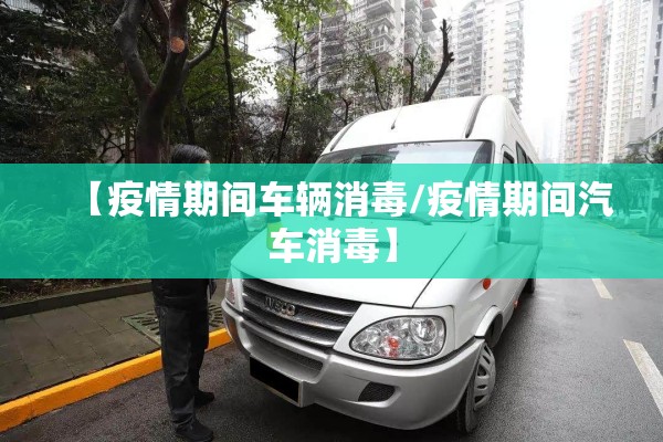【疫情期间车辆消毒/疫情期间汽车消毒】
