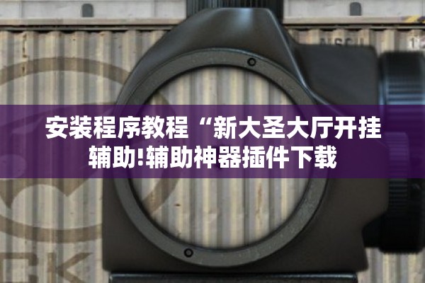 安装程序教程“新大圣大厅开挂辅助!辅助神器插件下载