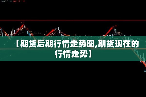 【期货后期行情走势图,期货现在的行情走势】