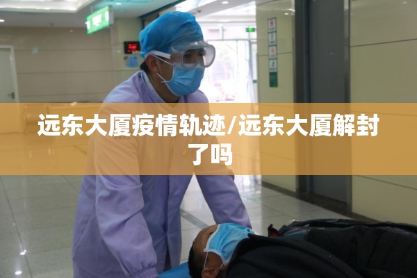 远东大厦疫情轨迹/远东大厦解封了吗