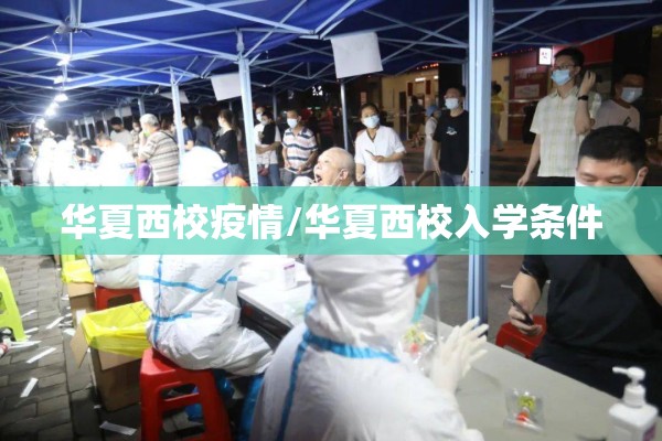 华夏西校疫情/华夏西校入学条件 华夏西校疫情/华夏西校入学条件