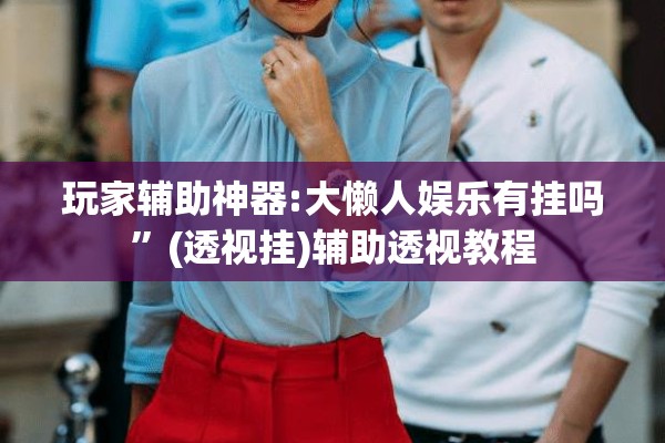 玩家辅助神器:大懒人娱乐有挂吗”(透视挂)辅助透视教程