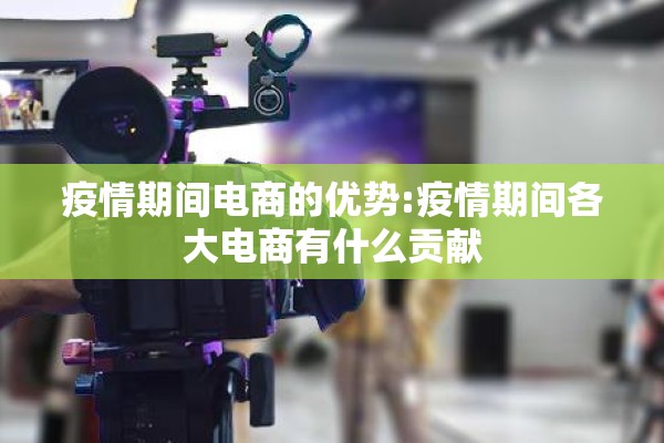 疫情期间电商的优势:疫情期间各大电商有什么贡献 疫情期间电商的优势:疫情期间各大电商有什么贡献