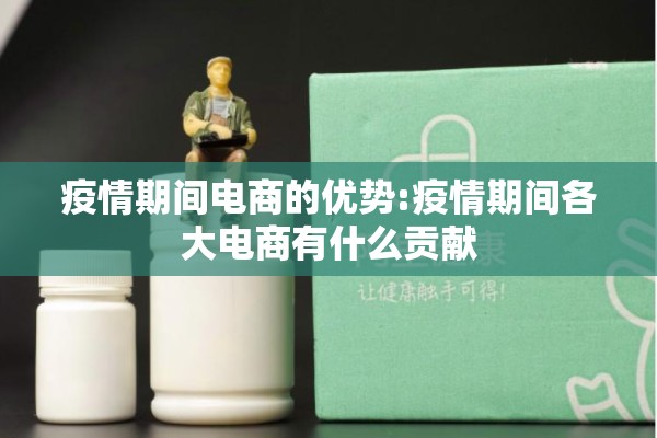 疫情期间电商的优势:疫情期间各大电商有什么贡献 疫情期间电商的优势:疫情期间各大电商有什么贡献
