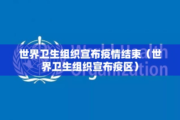 世界卫生组织宣布疫情结束（世界卫生组织宣布疫区）