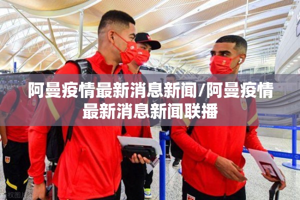 阿曼疫情最新消息新闻/阿曼疫情最新消息新闻联播