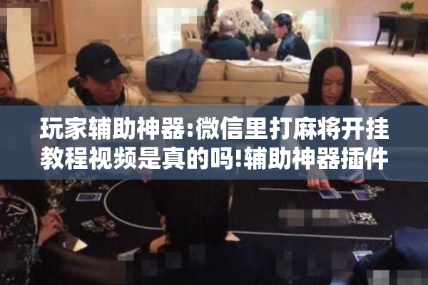 玩家辅助神器:微信里打麻将开挂教程视频是真的吗!辅助神器插件下载