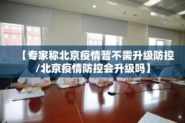 【专家称北京疫情暂不需升级防控/北京疫情防控会升级吗】