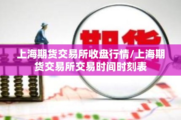 上海期货交易所收盘行情/上海期货交易所交易时间时刻表