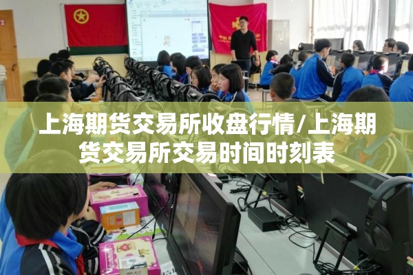 上海期货交易所收盘行情/上海期货交易所交易时间时刻表