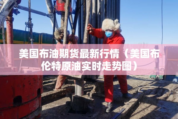 美国布油期货最新行情（美国布伦特原油实时走势图）