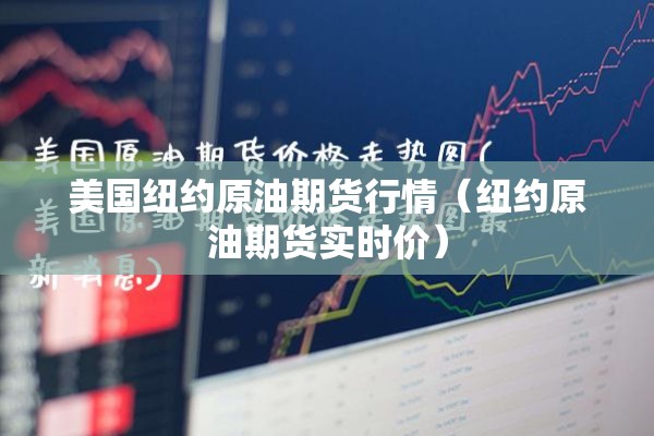美国纽约原油期货行情(纽约原油期货实时价) 美国纽约原油期货行情(纽约原油期货实时价)