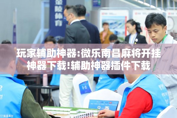 玩家辅助神器:微乐南昌麻将开挂神器下载!辅助神器插件下载
