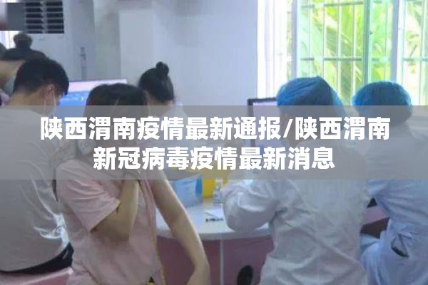 陕西渭南疫情最新通报/陕西渭南新冠病毒疫情最新消息 陕西渭南疫情最新通报/陕西渭南新冠病毒疫情最新消息
