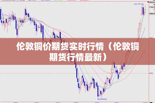 伦敦铜价期货实时行情（伦敦铜期货行情最新）