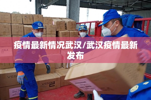 疫情最新情况武汉/武汉疫情最新发布