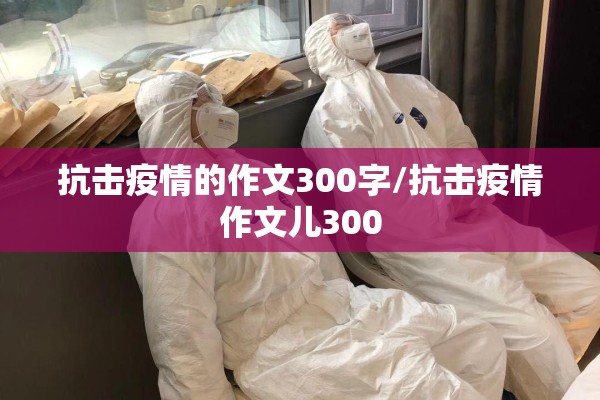 抗击疫情的作文300字/抗击疫情作文儿300