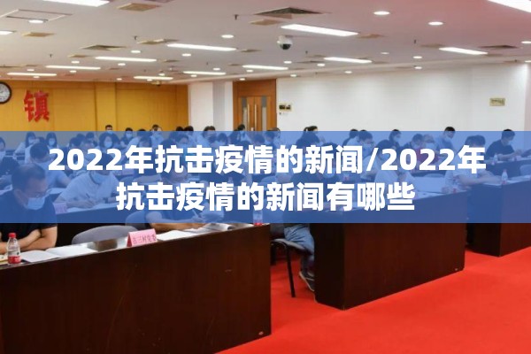 2022年抗击疫情的新闻/2022年抗击疫情的新闻有哪些 2022年抗击疫情的新闻/2022年抗击疫情的新闻有哪些