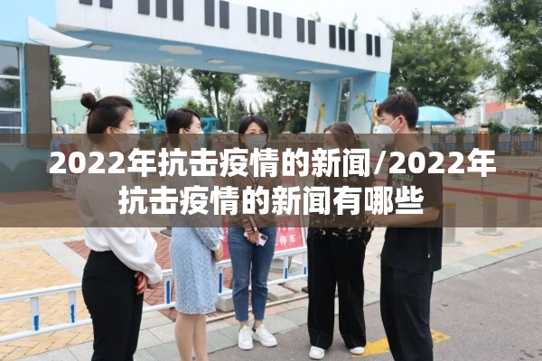 2022年抗击疫情的新闻/2022年抗击疫情的新闻有哪些 2022年抗击疫情的新闻/2022年抗击疫情的新闻有哪些
