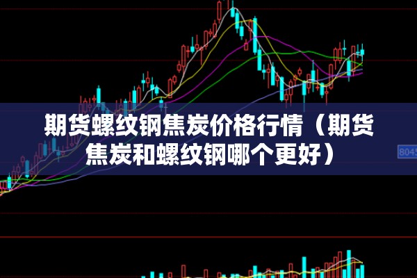 期货螺纹钢焦炭价格行情(期货焦炭和螺纹钢哪个更好) 期货螺纹钢焦炭价格行情(期货焦炭和螺纹钢哪个更好)