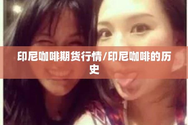 印尼咖啡期货行情/印尼咖啡的历史 印尼咖啡期货行情/印尼咖啡的历史