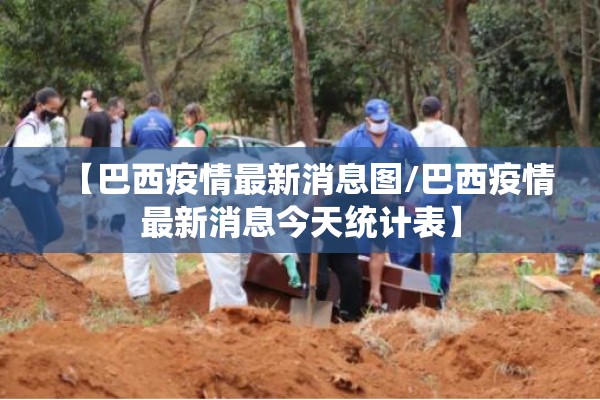 【巴西疫情最新消息图/巴西疫情最新消息今天统计表】 【巴西疫情最新消息图/巴西疫情最新消息今天统计表】