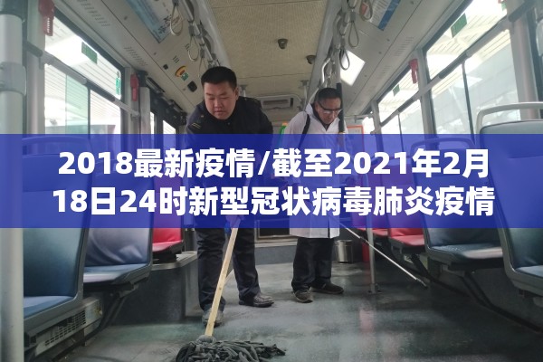2018最新疫情/截至2021年2月18日24时新型冠状病毒肺炎疫情最新情况 2018最新疫情/截至2021年2月18日24时新型冠状病毒肺炎疫情最新情况