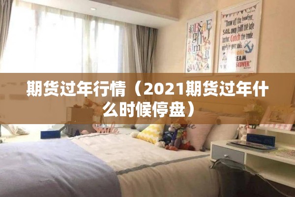 期货过年行情(2021期货过年什么时候停盘) 期货过年行情(2021期货过年什么时候停盘)