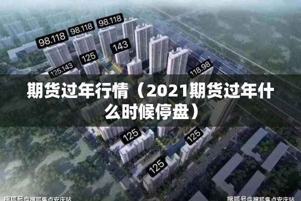 期货过年行情(2021期货过年什么时候停盘) 期货过年行情(2021期货过年什么时候停盘)