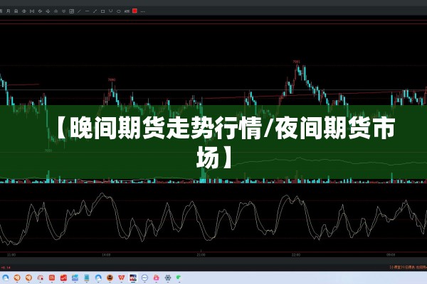 【晚间期货走势行情/夜间期货市场】 【晚间期货走势行情/夜间期货市场】