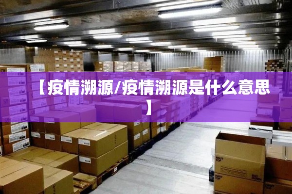 【疫情溯源/疫情溯源是什么意思】 【疫情溯源/疫情溯源是什么意思】