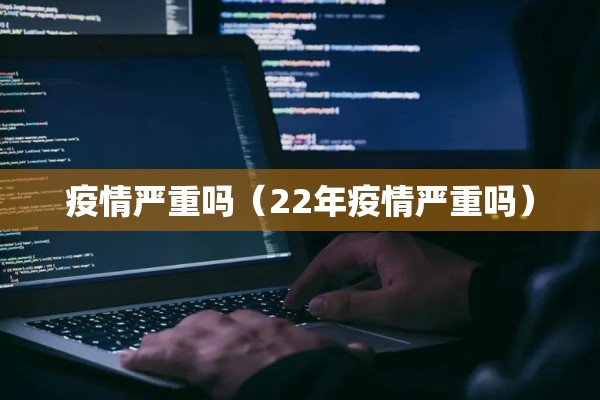 疫情严重吗(22年疫情严重吗) 疫情严重吗(22年疫情严重吗)