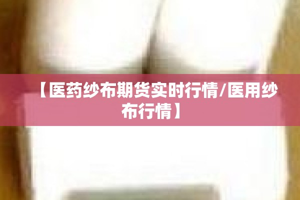 【医药纱布期货实时行情/医用纱布行情】 【医药纱布期货实时行情/医用纱布行情】
