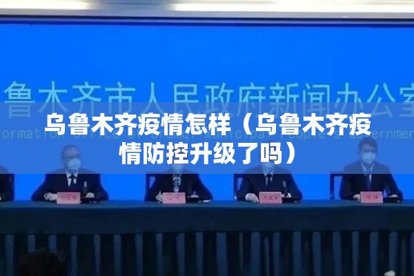 乌鲁木齐疫情怎样（乌鲁木齐疫情防控升级了吗）