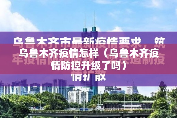 乌鲁木齐疫情怎样（乌鲁木齐疫情防控升级了吗）