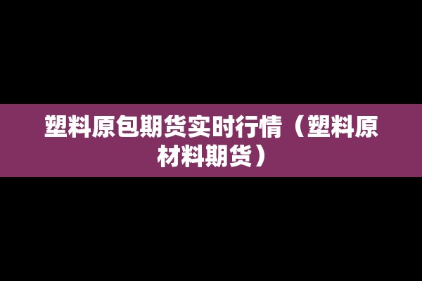 塑料原包期货实时行情(塑料原材料期货) 塑料原包期货实时行情(塑料原材料期货)