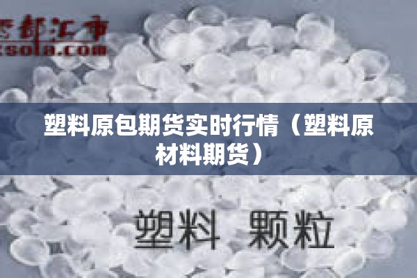 塑料原包期货实时行情(塑料原材料期货) 塑料原包期货实时行情(塑料原材料期货)