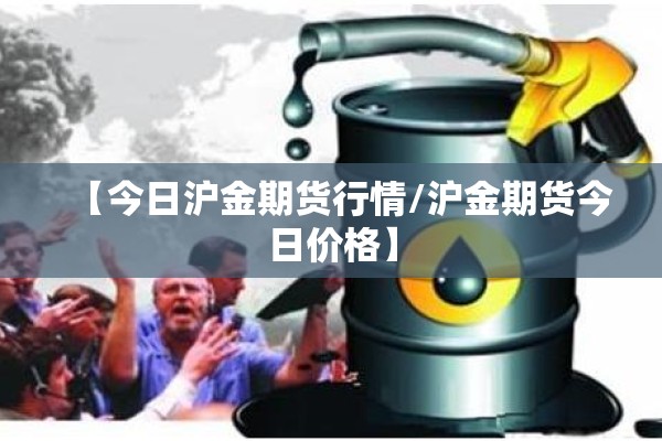 【今日沪金期货行情/沪金期货今日价格】 【今日沪金期货行情/沪金期货今日价格】