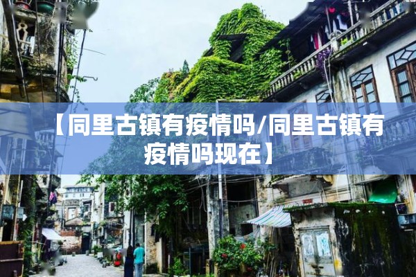 【同里古镇有疫情吗/同里古镇有疫情吗现在】 【同里古镇有疫情吗/同里古镇有疫情吗现在】